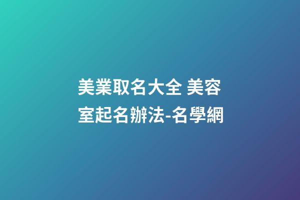 美業取名大全 美容室起名辦法-名學網-第1張-店鋪起名-玄機派